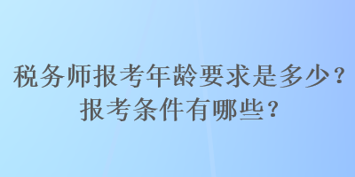 稅務師報考年齡要求是多少？報考條件有哪些？