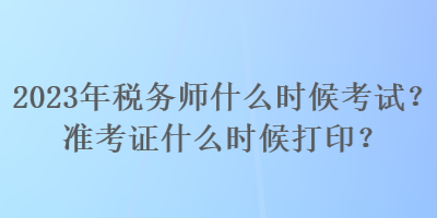 2023年稅務(wù)師什么時(shí)候考試？準(zhǔn)考證什么時(shí)候打印？