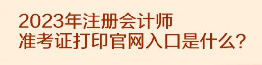 2023年注冊(cè)會(huì)計(jì)師準(zhǔn)考證打印官網(wǎng)入口是什么？