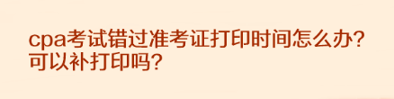 cpa考試錯過準(zhǔn)考證打印時間怎么辦？可以補(bǔ)打印嗎？