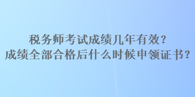 稅務(wù)師考試成績幾年有效？成績?nèi)亢细窈笫裁磿r候申領(lǐng)證書？