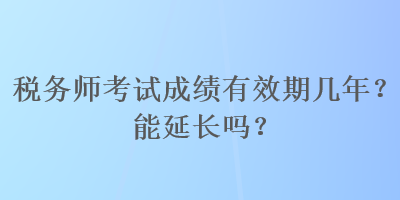 稅務師考試成績有效期幾年？能延長嗎？