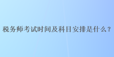 稅務師考試時間及科目安排是什么？