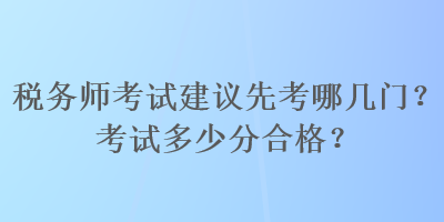 稅務(wù)師考試建議先考哪幾門？考試多少分合格？