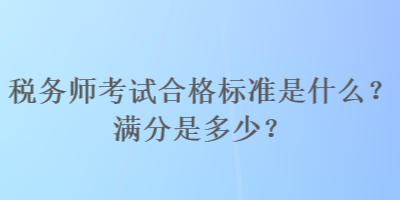 稅務(wù)師考試合格標(biāo)準(zhǔn)是什么？滿分是多少？
