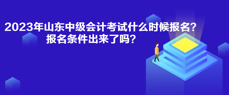 2023年山東中級(jí)會(huì)計(jì)考試什么時(shí)候報(bào)名？報(bào)名條件出來了嗎？