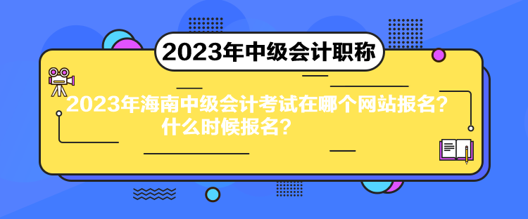 2023年海南中級會計考試在哪個網站報名？什么時候報名？