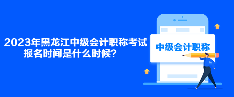 2023年黑龍江中級(jí)會(huì)計(jì)職稱考試報(bào)名時(shí)間是什么時(shí)候？