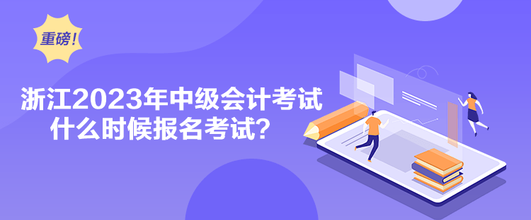 浙江2023年中級會計考試什么時候報名考試？