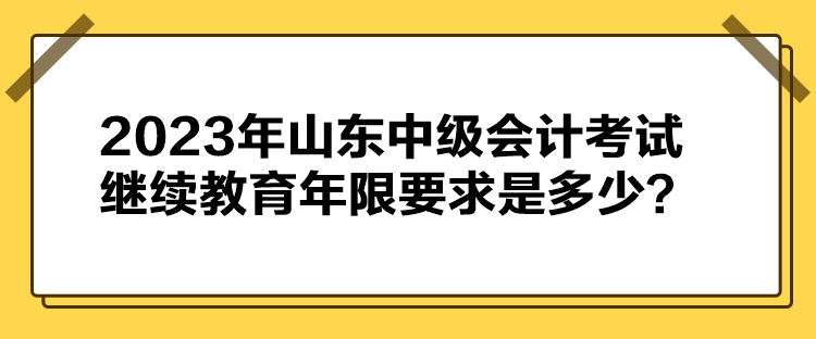 2023年山東中級會計考試繼續教育年限要求是多少？