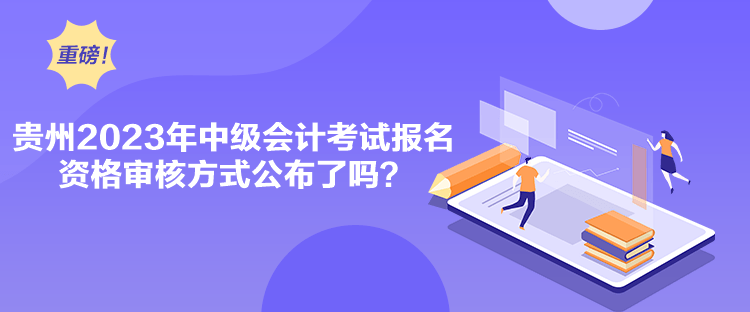 貴州2023年中級會計考試報名資格審核方式公布了嗎？