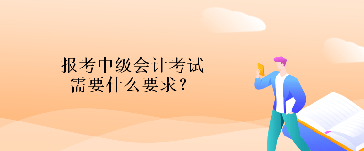 報(bào)考中級(jí)會(huì)計(jì)考試需要什么要求？