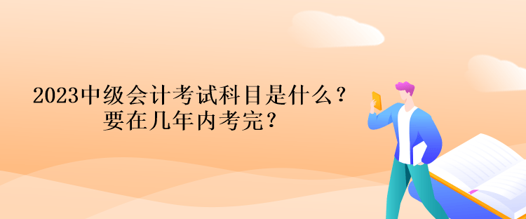 2023中級會計考試科目是什么？要在幾年內(nèi)考完？