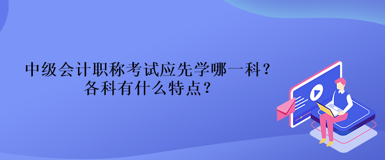 中級會計職稱考試應先學哪一科？各科有什么特點？