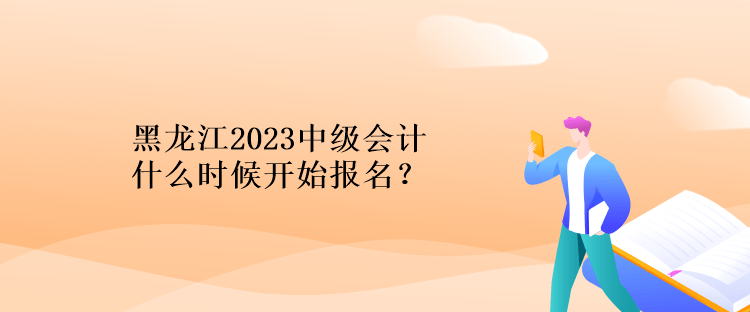 黑龍江2023中級會計什么時候開始報名？