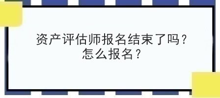 資產評估師報名結束了嗎？怎么報名？