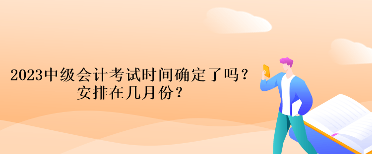 2023中級會計考試時間確定了嗎？安排在幾月份？