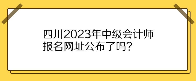 四川2023年中級會計師報名網址公布了嗎？