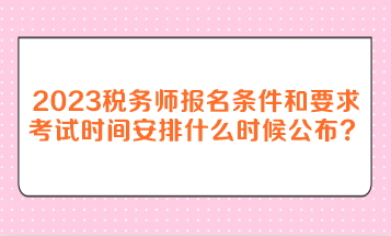2023年稅務師報名條件和要求考試時間安排什么時候公布？