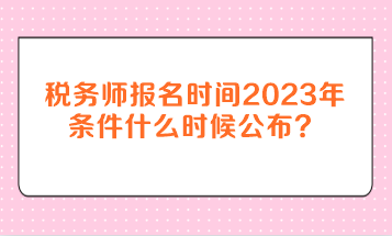 稅務師報名時間2023年條件什么時候公布？