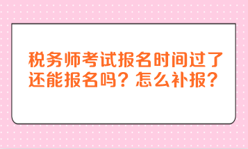 稅務師考試報名時間過了還能報名嗎？怎么補報？