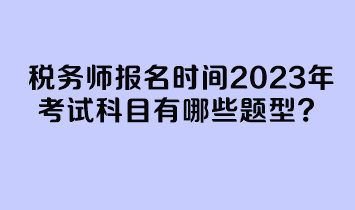 稅務(wù)師報名時間2023年考試科目有哪些題型？
