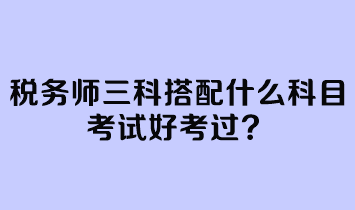 稅務師三科搭配什么科目考試好考過？