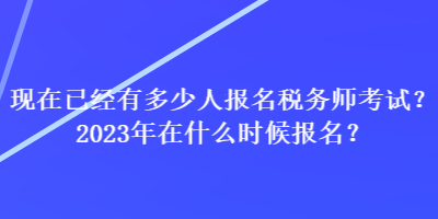 現在已經有多少人報名稅務師考試？2023年在什么時候報名？