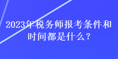 2023年稅務師報考條件和時間都是什么？