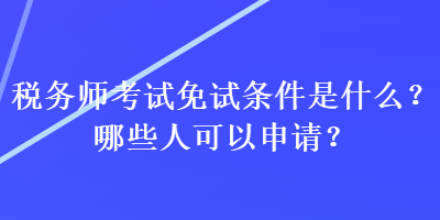 稅務師考試免試條件是什么？哪些人可以申請？