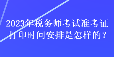 2023年稅務師考試準考證打印時間安排是怎樣的？