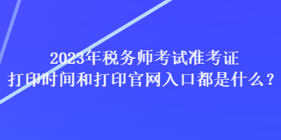 2023年稅務(wù)師考試準(zhǔn)考證打印時間和打印官網(wǎng)入口都是什么？