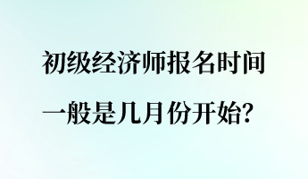 初級經濟師報名時間一般是幾月份開始？