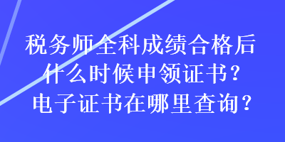 稅務(wù)師全科成績(jī)合格后什么時(shí)候申領(lǐng)證書(shū)？電子證書(shū)在哪里查詢(xún)？