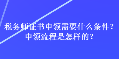 稅務師證書申領需要什么條件？申領流程是怎樣的？