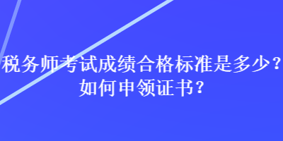 稅務師考試成績合格標準是多少？如何申領證書？