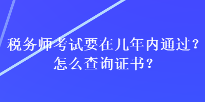 稅務(wù)師考試要在幾年內(nèi)通過(guò)？怎么查詢證書(shū)？