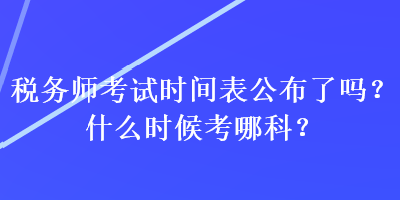 稅務師考試時間表公布了嗎？什么時候考哪科？