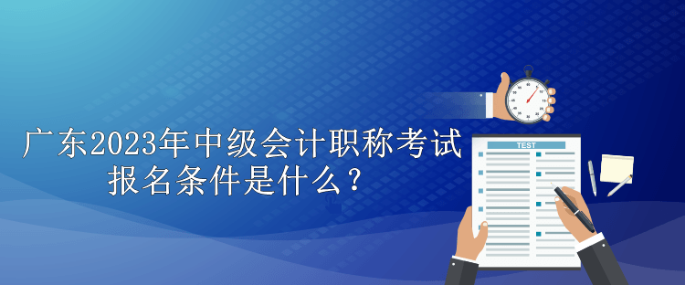 廣東2023年中級會計職稱考試報名條件是什么？