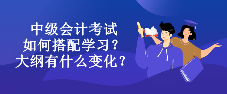 中級會計考試如何搭配學習？大綱有什么變化？