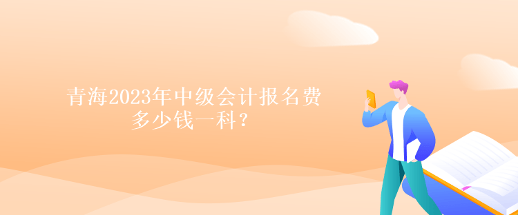 青海2023年中級(jí)會(huì)計(jì)報(bào)名費(fèi)多少錢(qián)一科？