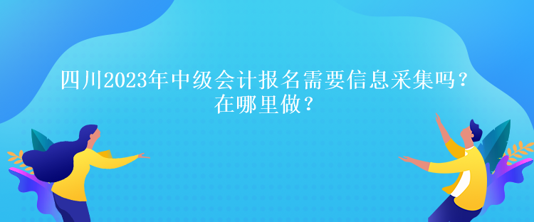 四川2023年中級會計報名需要信息采集嗎？在哪里做？
