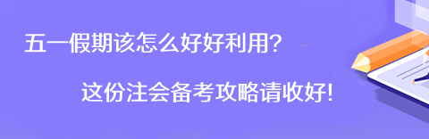 【彎道超車】五一假期該怎么好好利用？這份注會備考攻略請收好！