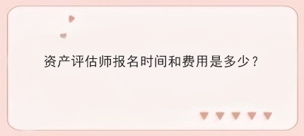資產評估師報名時間和費用是多少？