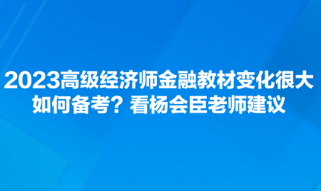 2023高級經濟師金融教材變化很大，如何備考？看楊會臣老師建議