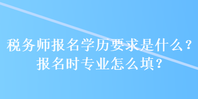 稅務師報名學歷要求是什么？報名時專業怎么填？