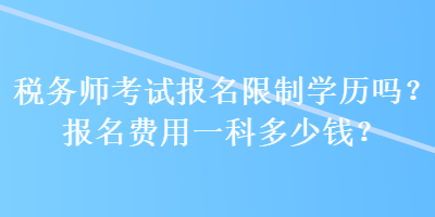 稅務(wù)師考試報名限制學(xué)歷嗎？報名費用一科多少錢？ 