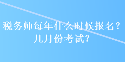 稅務(wù)師每年什么時候報名？幾月份考試？