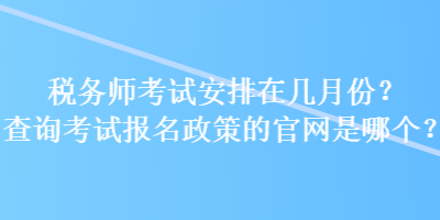 稅務師考試安排在幾月份？查詢考試報名政策的官網(wǎng)是哪個？