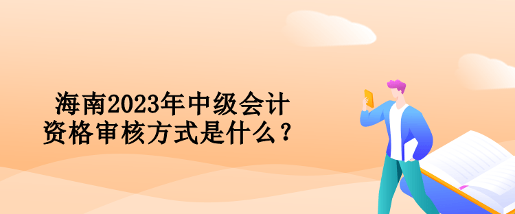 海南2023年中級會計資格審核方式是什么？